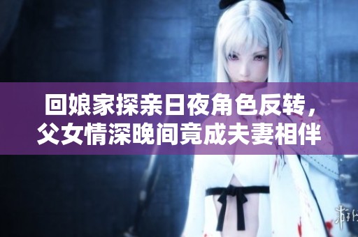 回娘家探亲日夜角色反转，父女情深晚间竟成夫妻相伴