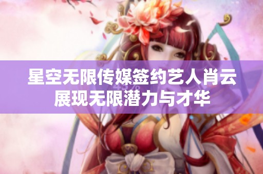 星空无限传媒签约艺人肖云展现无限潜力与才华