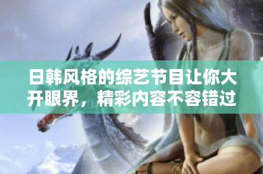 日韩风格的综艺节目让你大开眼界，精彩内容不容错过！