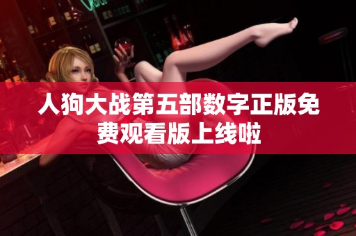 人狗大战第五部数字正版免费观看版上线啦