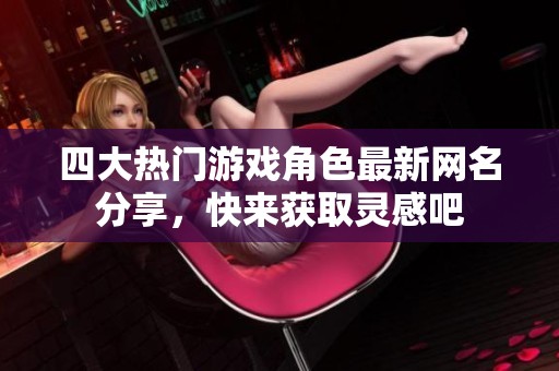 四大热门游戏角色最新网名分享，快来获取灵感吧