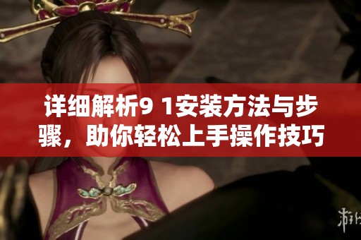 详细解析9 1安装方法与步骤，助你轻松上手操作技巧