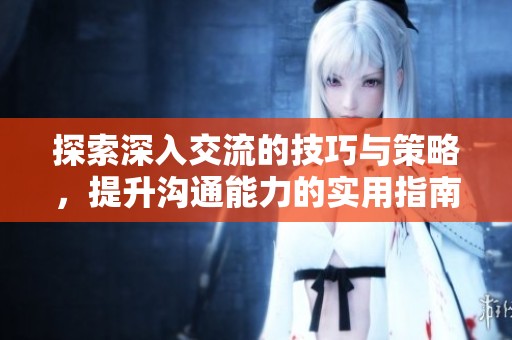 探索深入交流的技巧与策略，提升沟通能力的实用指南