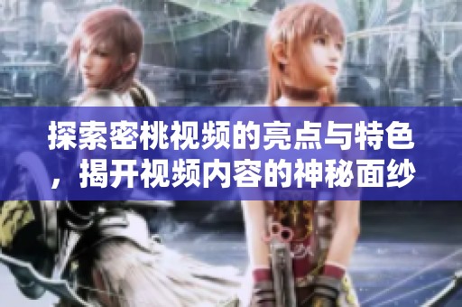 探索密桃视频的亮点与特色，揭开视频内容的神秘面纱