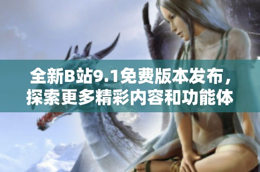 全新B站9.1免费版本发布，探索更多精彩内容和功能体验！