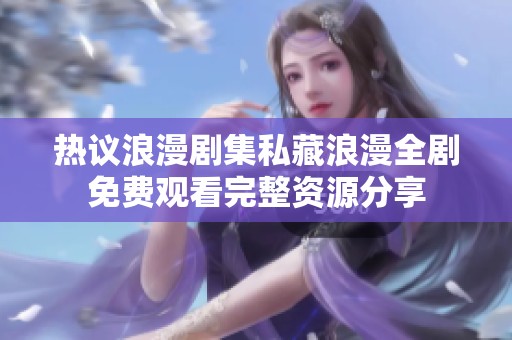 热议浪漫剧集私藏浪漫全剧免费观看完整资源分享