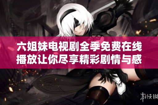 六姐妹电视剧全季免费在线播放让你尽享精彩剧情与感人故事