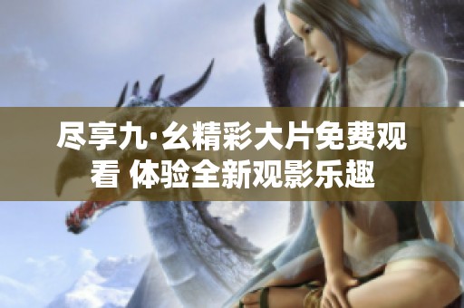 尽享九·幺精彩大片免费观看 体验全新观影乐趣