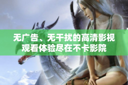 无广告、无干扰的高清影视观看体验尽在不卡影院