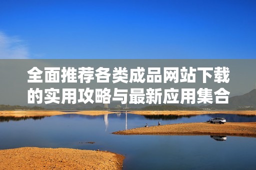 全面推荐各类成品网站下载的实用攻略与最新应用集合