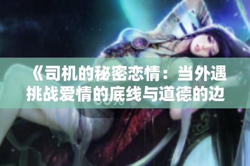 《司机的秘密恋情：当外遇挑战爱情的底线与道德的边界》