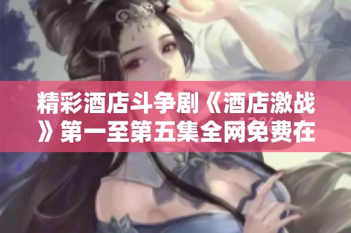 精彩酒店斗争剧《酒店激战》第一至第五集全网免费在线看