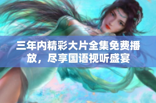三年内精彩大片全集免费播放，尽享国语视听盛宴