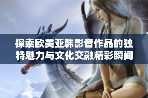 探索欧美亚韩影音作品的独特魅力与文化交融精彩瞬间
