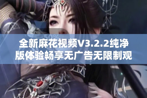 全新麻花视频V3.2.2纯净版体验畅享无广告无限制观看乐趣