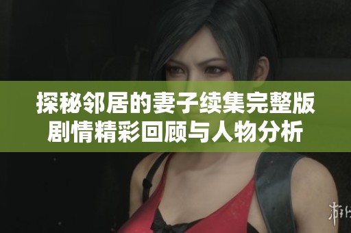 探秘邻居的妻子续集完整版剧情精彩回顾与人物分析