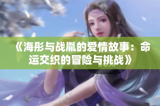 《海彤与战胤的爱情故事：命运交织的冒险与挑战》