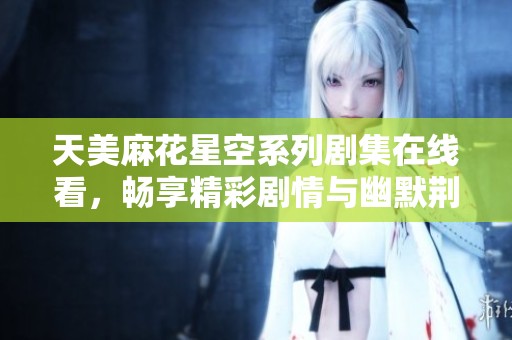 天美麻花星空系列剧集在线看，畅享精彩剧情与幽默荆棘