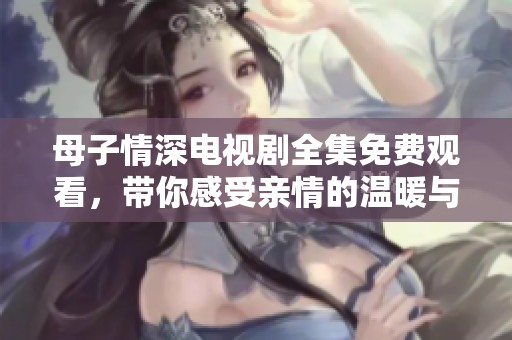 母子情深电视剧全集免费观看，带你感受亲情的温暖与力量