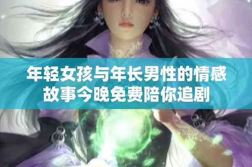年轻女孩与年长男性的情感故事今晚免费陪你追剧