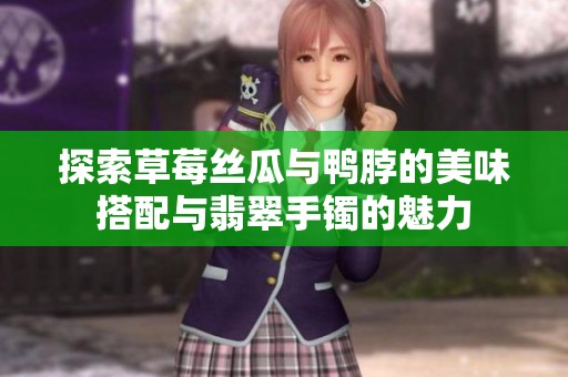 探索草莓丝瓜与鸭脖的美味搭配与翡翠手镯的魅力