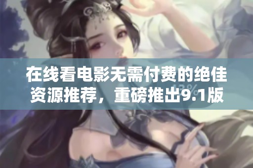 在线看电影无需付费的绝佳资源推荐，重磅推出9.1版本
