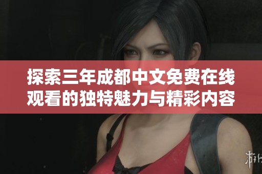 探索三年成都中文免费在线观看的独特魅力与精彩内容