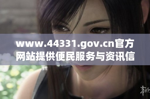 www.44331.gov.cn官方网站提供便民服务与资讯信息