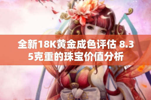 全新18K黄金成色评估 8.35克重的珠宝价值分析