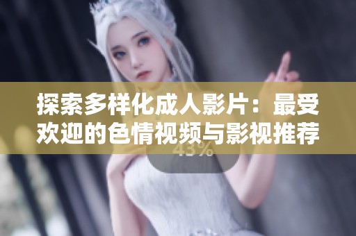 探索多样化成人影片：最受欢迎的色情视频与影视推荐指南