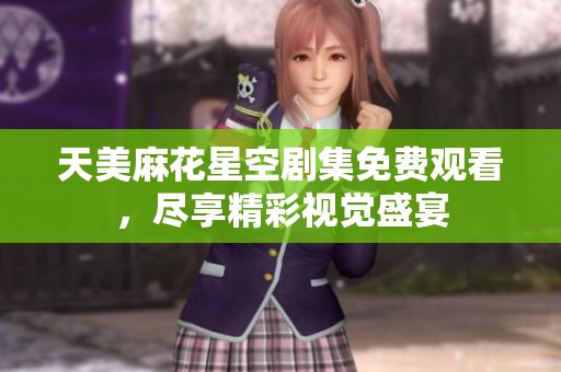 天美麻花星空剧集免费观看，尽享精彩视觉盛宴