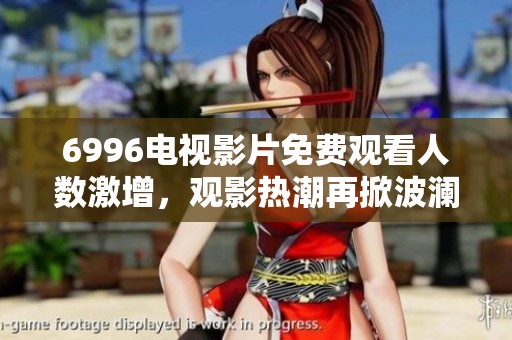 6996电视影片免费观看人数激增，观影热潮再掀波澜