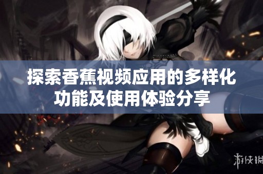 探索香蕉视频应用的多样化功能及使用体验分享