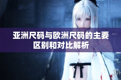 亚洲尺码与欧洲尺码的主要区别和对比解析
