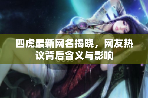 四虎最新网名揭晓，网友热议背后含义与影响