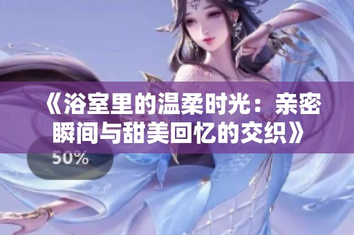 《浴室里的温柔时光：亲密瞬间与甜美回忆的交织》