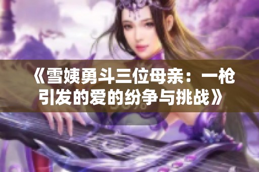 《雪姨勇斗三位母亲：一枪引发的爱的纷争与挑战》