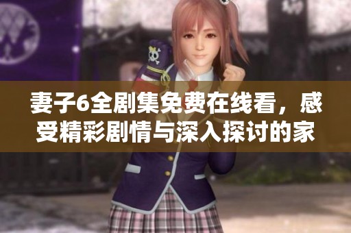 妻子6全剧集免费在线看，感受精彩剧情与深入探讨的家庭关系
