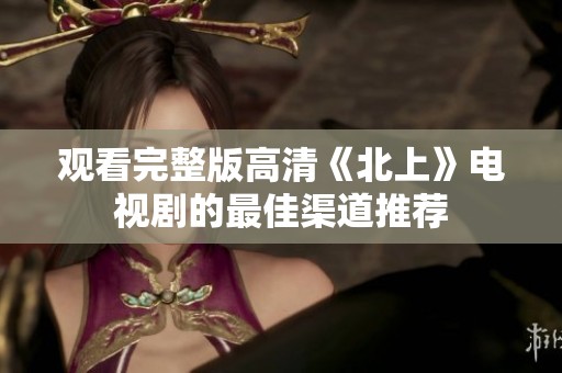 观看完整版高清《北上》电视剧的最佳渠道推荐