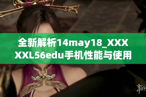 全新解析14may18_XXXXXL56edu手机性能与使用体验