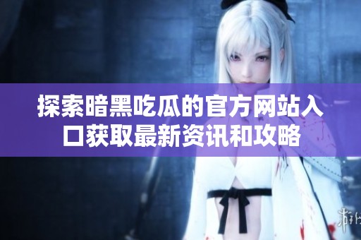 探索暗黑吃瓜的官方网站入口获取最新资讯和攻略