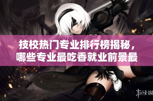 技校热门专业排行榜揭秘，哪些专业最吃香就业前景最佳？