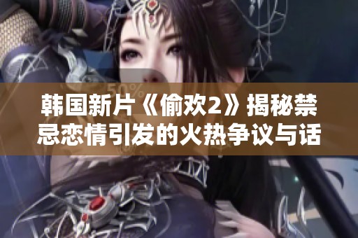 韩国新片《偷欢2》揭秘禁忌恋情引发的火热争议与话题