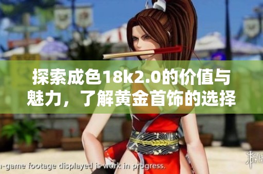 探索成色18k2.0的价值与魅力，了解黄金首饰的选择技巧
