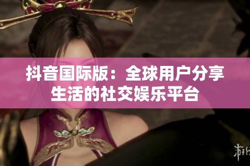抖音国际版：全球用户分享生活的社交娱乐平台