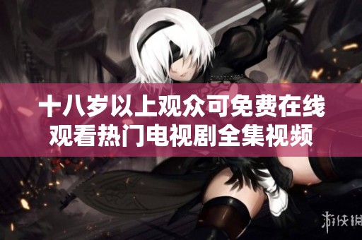 十八岁以上观众可免费在线观看热门电视剧全集视频