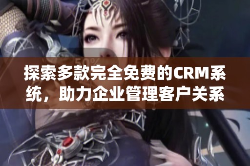 探索多款完全免费的CRM系统，助力企业管理客户关系