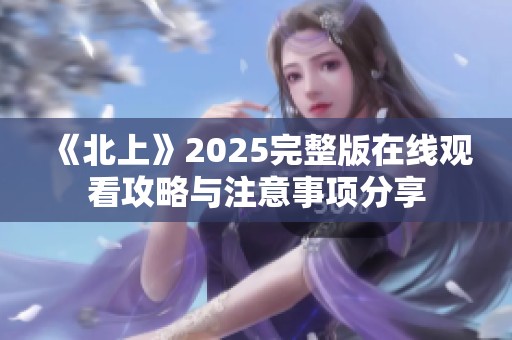 《北上》2025完整版在线观看攻略与注意事项分享
