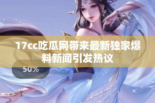 17cc吃瓜网带来最新独家爆料新闻引发热议