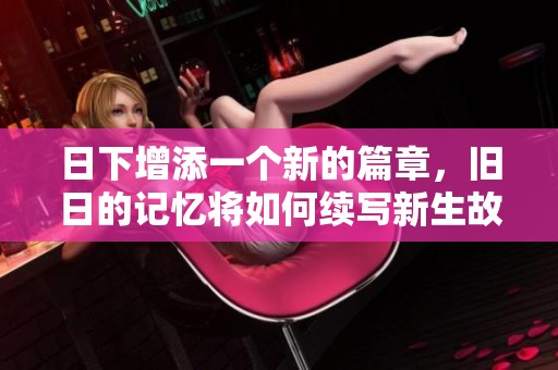 日下增添一个新的篇章，旧日的记忆将如何续写新生故事